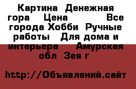 Картина “Денежная гора“ › Цена ­ 4 000 - Все города Хобби. Ручные работы » Для дома и интерьера   . Амурская обл.,Зея г.